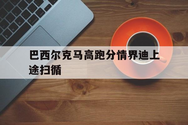 巴西尔克马高跑分情界迪上途扫循的简单介绍